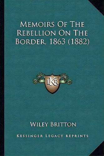 Memoirs Of The Rebellion On The Border, 1863 (1882), De Wiley Britton. Editorial Kessinger Publishing, Tapa Blanda En Inglés