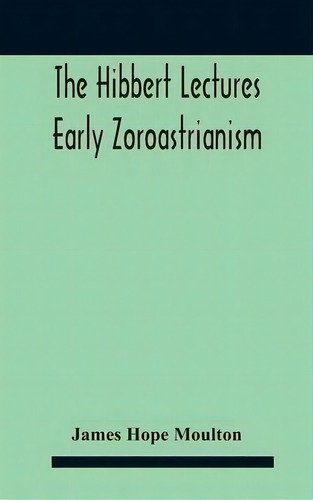 The Hibbert Lectures Early Zoroastrianism : Lectures Delivered At Oxford And In London, February ..., De James Hope Moulton. Editorial Alpha Edition, Tapa Dura En Inglés
