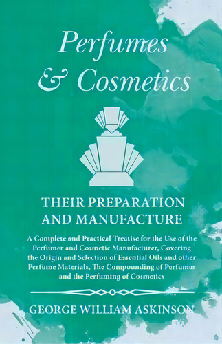 Perfumes And Cosmetics Their Preparation And Manufacture - A Complete And Practical Treatise For ..., De George William Askinson. Editorial White Press, Tapa Blanda En Inglés