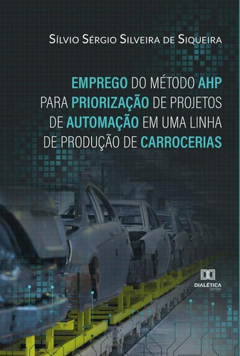 Emprego do Método AHP para Priorização de Projetos de Automação em uma Linha de Produção de Carrocerias, de Sílvio Sérgio Silveira de Siqueira. Editorial Dialética, tapa blanda en portugués, 2022
