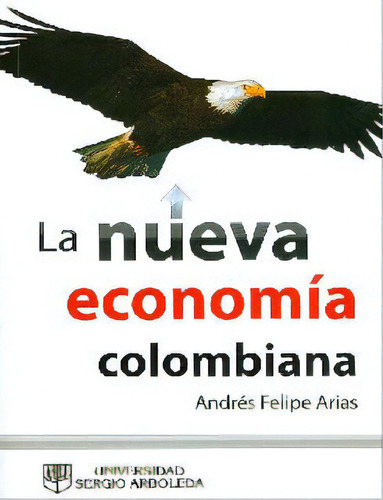 La nueva economía colombiana: La nueva economía colombiana, de Andrés Felipe Arias. Serie 9588745350, vol. 1. Editorial U. Sergio Arboleda, tapa blanda, edición 2012 en español, 2012