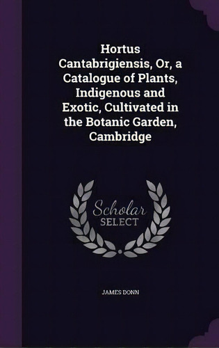 Hortus Cantabrigiensis, Or, A Catalogue Of Plants, Indigenous And Exotic, Cultivated In The Botan..., De James Donn. Editorial Palala Press, Tapa Dura En Inglés