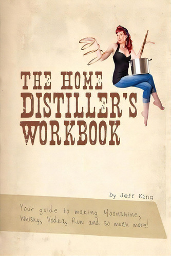 The Home Distiller's Workbook : Your Guide To Making Moonshine, Whisky, Vodka, R, De Jeff King. Editorial Createspace, Tapa Blanda En Inglés, 2012
