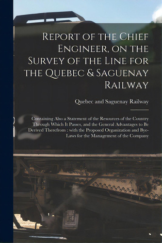 Report Of The Chief Engineer, On The Survey Of The Line For The Quebec & Saguenay Railway [microf..., De Quebec And Saguenay Railway. Editorial Legare Street Pr, Tapa Blanda En Inglés