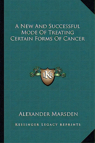 A New And Successful Mode Of Treating Certain Forms Of Cancer, De Marsden, Alexander. Editorial Kessinger Pub Llc, Tapa Blanda En Inglés