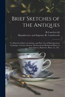 Brief Sketches Of The Antiques: To Which Is Added A Catalogue And Price List Of Reproductions Of ..., De Castelvecchi, R.. Editorial Legare Street Pr, Tapa Blanda En Inglés