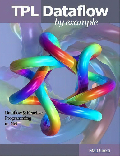Tpl Dataflow By Example: By Example, De Matt Carkci., Vol. 1. Editorial Createspace Independent Publishing Platform, Tapa Blanda En Inglés