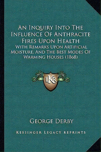 An Inquiry Into The Influence Of Anthracite Fires Upon Health : With Remarks Upon Artificial Mois..., De George Derby. Editorial Kessinger Publishing, Tapa Blanda En Inglés