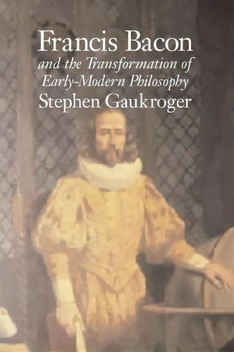 Francis Bacon And The Transformation Of Early-modern Philosophy, De Stephen Gaukroger. Editorial Cambridge University Press, Tapa Blanda En Inglés