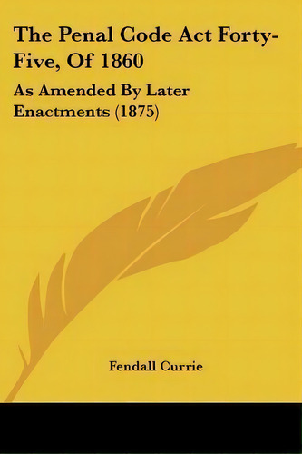 The Penal Code Act Forty-five, Of 1860 : As Amended By Later Enactments (1875), De Fendall Currie. Editorial Kessinger Publishing, Tapa Blanda En Inglés
