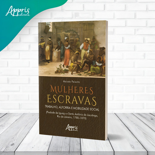 Mulheres Escravas: Trabalho, Alforria e Mobilidade Social (Piedade de Iguaçu e Santo Antônio de Jacutinga, Rio de Janeiro, 1780–1870), de Soares, Moisés Peixoto. Editorial Appris Editora e Livraria Eireli - ME, capa mole em português, 2022