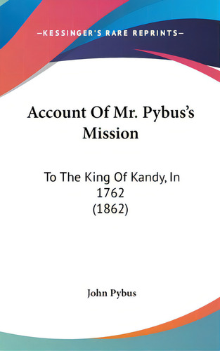Account Of Mr. Pybus's Mission: To The King Of Kandy, In 1762 (1862), De Pybus, John. Editorial Kessinger Pub Llc, Tapa Dura En Inglés