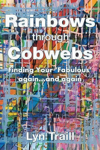 Rainbows Through Cobwebs : Finding Your 'fabulous' Again...and Again, De Lyn Traill. Editorial Balboa Press Au, Tapa Blanda En Inglés