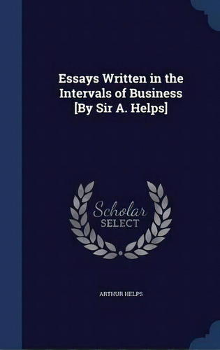 Essays Written In The Intervals Of Business [by Sir A. Helps], De Arthur Helps. Editorial Sagwan Press, Tapa Dura En Inglés