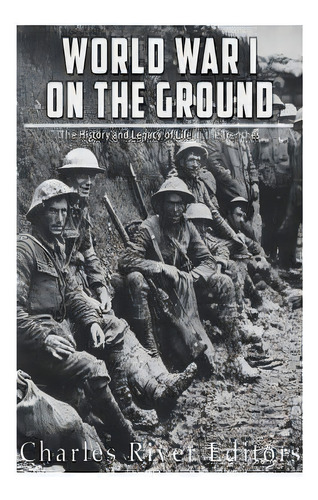 World War I On The Ground : The History And Legacy Of Life In The Trenches, De Charles River Editors. Editorial Createspace Independent Publishing Platform, Tapa Blanda En Inglés