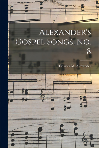 Alexander's Gospel Songs, No. 8, De Alexander, Charles M. (charles Mccall. Editorial Legare Street Pr, Tapa Blanda En Inglés
