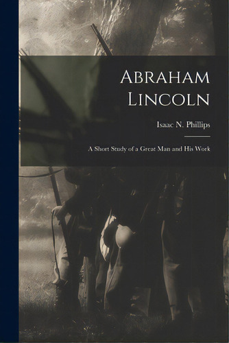 Abraham Lincoln: A Short Study Of A Great Man And His Work, De Phillips, Isaac N. (isaac Newton). Editorial Legare Street Pr, Tapa Blanda En Inglés