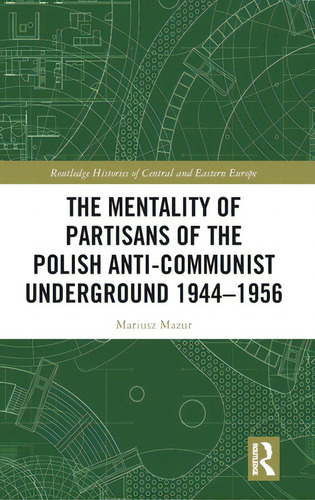 The Mentality Of Partisans Of The Polish Anti-communist Underground 1944-1956, De Mazur, Mariusz. Routledge Histories Of Central And Eastern Europe, Vol. 1. Editorial Routledge, Tapa Dura En Inglés
