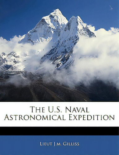 The U.s. Naval Astronomical Expedition, De Gilliss, Lieut J. M.. Editorial Nabu Pr, Tapa Blanda En Inglés