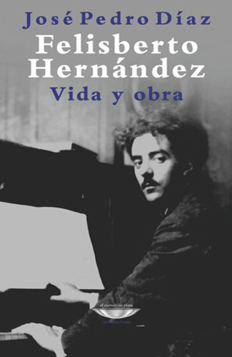 Felisberto Hernández. Vida Y Obra / Díaz, José Pedro