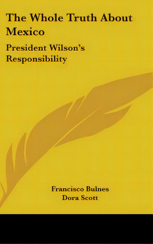 The Whole Truth About Mexico: President Wilson's Responsibility, De Bulnes, Francisco. Editorial Kessinger Pub Llc, Tapa Dura En Inglés