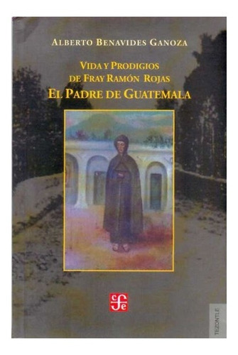 Vida Y Prodigios De Fray Ramón Rojas: El Padre De Guatemala, De Alberto Benavides Ganoza., Vol. Volúmen Único. Editorial Fondo De Cultura Económica, Tapa Blanda En Español, 2010