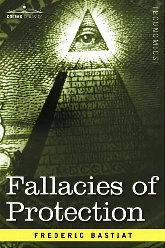 Fallacies Of Protection, Being The Sophismes Economiques Of Frederic Bastiat, De Frederic Bastiat. Editorial Cosimo Classics, Tapa Blanda En Inglés