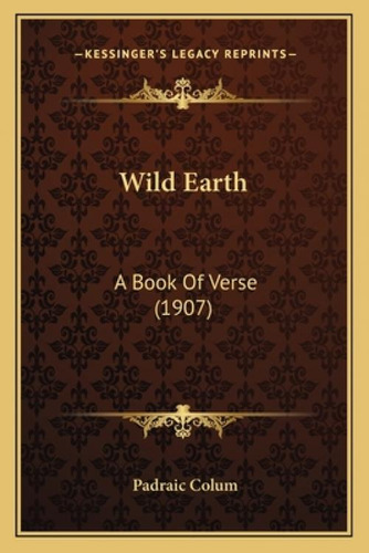 Wild Earth: A Book Of Verse (1907): A Book Of Verse (1907), De Colum, Padraic., Vol. 1. Editorial Kessinger Pub Llc, Tapa Blanda En Inglés