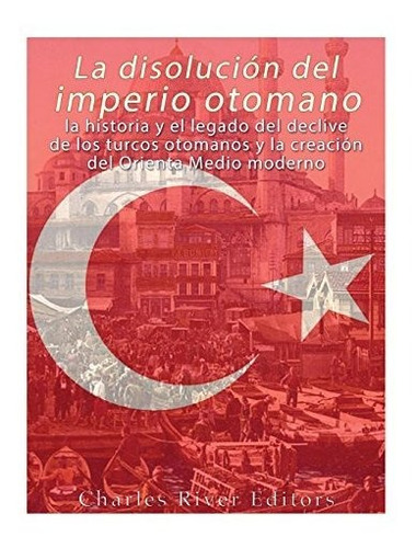 La Disolución Del Imperio Otomano: La Historia Y El Legado D