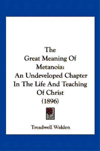 The Great Meaning Of Metanoia: An Undeveloped Chapter In The Life And Teaching Of Christ (1896), De Walden, Treadwell. Editorial Kessinger Pub Llc, Tapa Blanda En Inglés