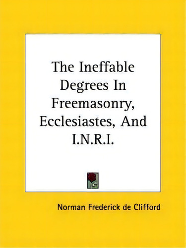 The Ineffable Degrees In Freemasonry, Ecclesiastes, And I.n.r.i., De Norman Frederick De Clifford., Vol. 1. Editorial Kessinger Publishing, Tapa Blanda En Inglés
