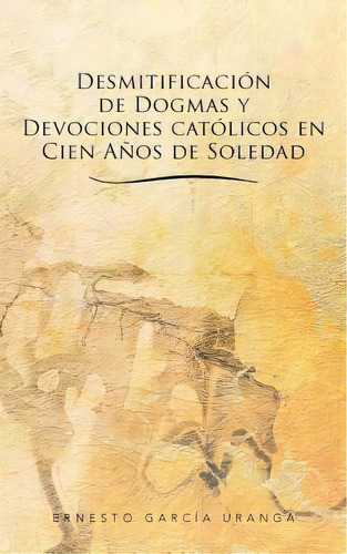 Desmitificacion De Dogmas Y Devociones Catolicos En Cien Anos De Soledad, De Ernesto Garc A Uranga. Editorial Palibrio, Tapa Blanda En Español