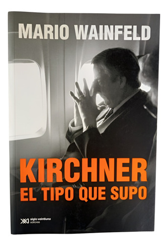 Kirchner El Tipo Que Supo - Mario Wainfeld