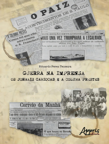 Guerra na Imprensa: Os Jornais Cariocas e a Coluna Prestes; a Marcha da Coluna Prestes pela Cobertura do Correio da Manhã e de o Paíz, entre 1924 e 1927, de Teixeira, Eduardo Perez. Editorial Appris Editora, capa mole, edição 1 em português, 2022