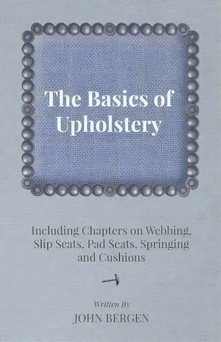 The Basics Of Upholstery - Including Chapters On Webbing, Slip Seats, Pad Seats, Springing And Cu..., De John Bergen. Editorial Read Books, Tapa Blanda En Inglés