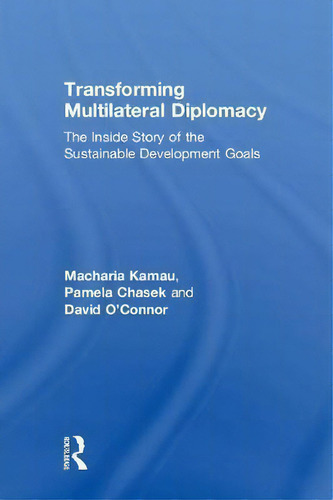 Transforming Multilateral Diplomacy: The Inside Story Of The Sustainable Development Goals, De Macharia Kamau., Vol. 1. Editorial Taylor Francis Ltd, Tapa Dura En Inglés