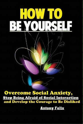 How To Be Yourself : Overcome Social Anxiety, Stop Being Afraid Of Social Interaction And Develop..., De Felix Antony. Editorial Antony Mwau, Tapa Blanda En Inglés