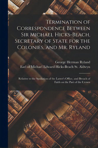 Termination Of Correspondence Between Sir Michael Hicks-beach, Secretary Of State For The Colonie..., De Ryland, George Herman 1801-1883. Editorial Legare Street Pr, Tapa Blanda En Inglés