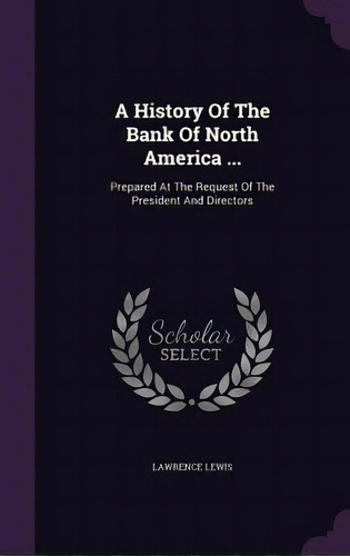 A History Of The Bank Of North America ...: Prepared At The Request Of The President And Directors, De Lewis, Lawrence. Editorial Palala Pr, Tapa Dura En Inglés