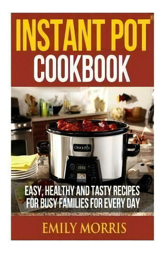 Instant Pot Cookbook : Easy, Healthy And Tasty Recipes For Busy Families For Every Day, De Emily Morris. Editorial Createspace Independent Publishing Platform, Tapa Blanda En Inglés