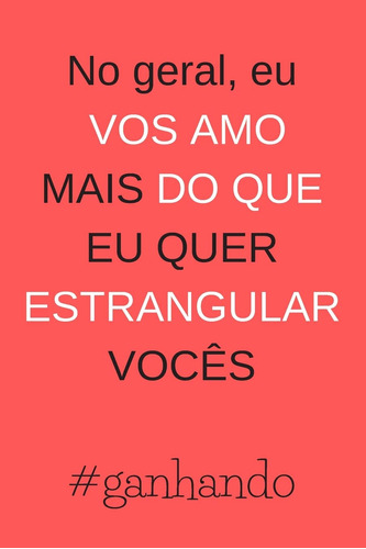 No Geral, Eu Vos Amo Mais Do Que Eu Quer Estrangular Vocês: