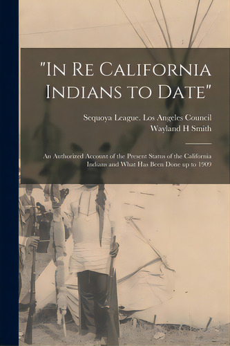 In Re California Indians To Date: An Authorized Account Of The Present Status Of The California I..., De Sequoya League Los Angeles Council. Editorial Legare Street Pr, Tapa Blanda En Inglés