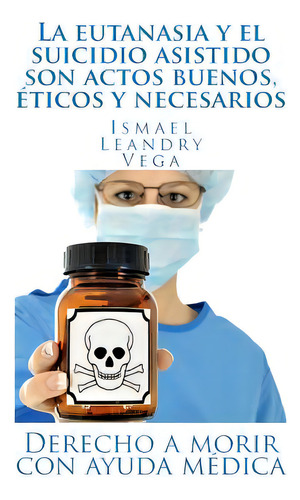 La Eutanasia Y El Suicidio Asistido Son Actos Buenos, Ãâ©ticos Y Necesarios: Derecho A Morir Con..., De Leandry-vega, Ismael. Editorial Createspace, Tapa Blanda En Español