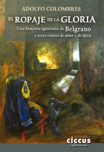 El Ropaje De La Gloria: Una Historia Ignorada De Belgrano Y Otros Relatos De Amor Y, De Colombres, Adolfo. N/a, Vol. Volumen Unico. Editorial Ciccus Ediciones, Tapa Blanda, Edición 1 En Español, 2020