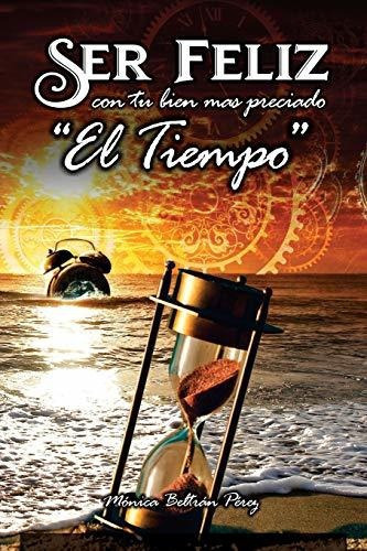 Ser Feliz Con Tu Bien M s Preciado \'\'el Tiempo\'\', de Monica Beltran Perez. Editorial Romeo Ediciones, tapa blanda en español, 2019