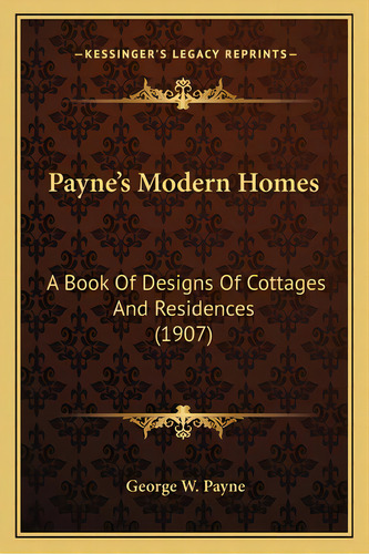 Payne's Modern Homes: A Book Of Designs Of Cottages And Residences (1907), De Payne, George W.. Editorial Kessinger Pub Llc, Tapa Blanda En Inglés