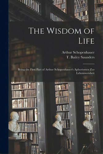 The Wisdom Of Life: Being The First Part Of Arthur Schopenhauer's Aphorismen Zur Lebensweisheit, De Schopenhauer, Arthur 1788-1860., Vol. 1. Editorial Legare Street Pr, Tapa Blanda En Inglés