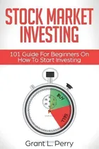 Comprar Stock Market Investing : 101 Guide For Beginners On How To Start Investing, De Grant L Perry., Vol. 1. Editorial Giovanni Rigters, Tapa Blanda En Inglés