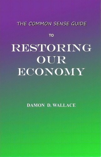 The Common Sense Guide To Restoring Our Economy, De Mr Damon D Wallace. Editorial Createspace Independent Publishing Platform, Tapa Blanda En Inglés