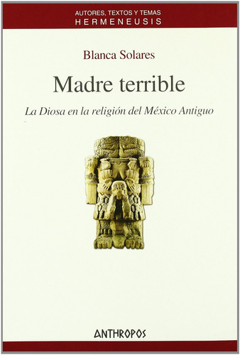 Madre Terrible : La Diosa En La Religion del Mexico Antiguo: Sin datos, de Blanca Solares., vol. 0. Anthropos Editorial, tapa blanda en español, 2013